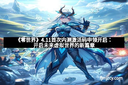 《零世界》4.11首次内测激活码申领开启：开启未来虚拟世界的新篇章