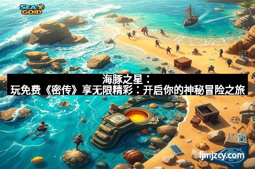 海豚之星：玩免费《密传》享无限精彩：开启你的神秘冒险之旅