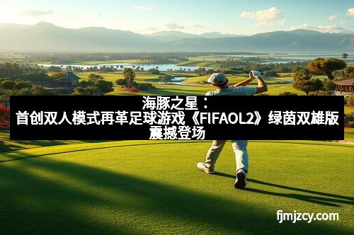 海豚之星：首创双人模式再革足球游戏《FIFAOL2》绿茵双雄版震撼登场